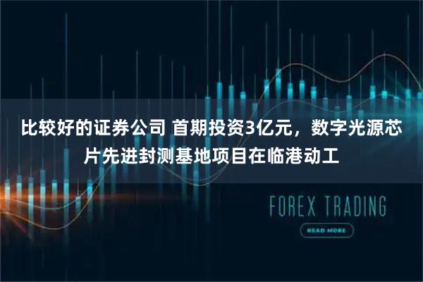 比较好的证券公司 首期投资3亿元，数字光源芯片先进封测基地项目在临港动工