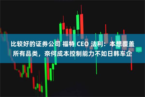 比较好的证券公司 福特 CEO 法利：本想覆盖所有品类，奈何成本控制能力不如日韩车企