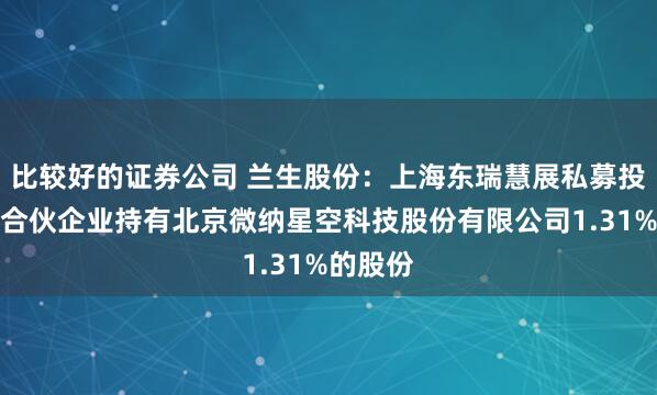 比较好的证券公司 兰生股份：上海东瑞慧展私募投资基金合伙企业持有北京微纳星空科技股份有限公司1.31%的股份