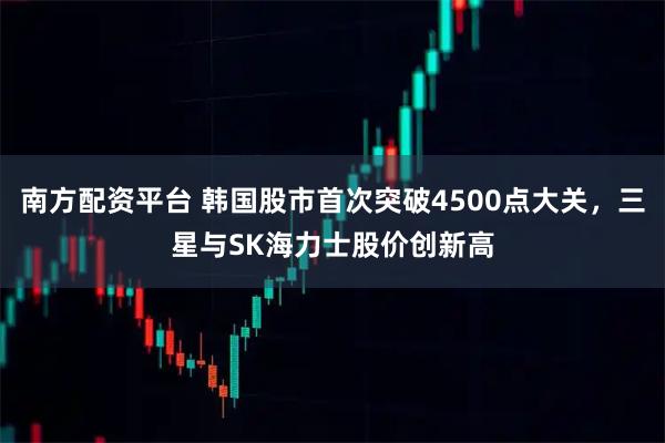 南方配资平台 韩国股市首次突破4500点大关，三星与SK海力士股价创新高