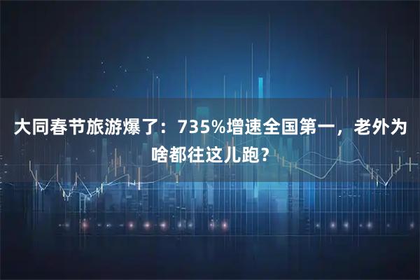 大同春节旅游爆了：735%增速全国第一，老外为啥都往这儿跑？
