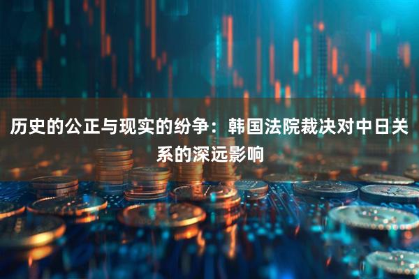 历史的公正与现实的纷争：韩国法院裁决对中日关系的深远影响