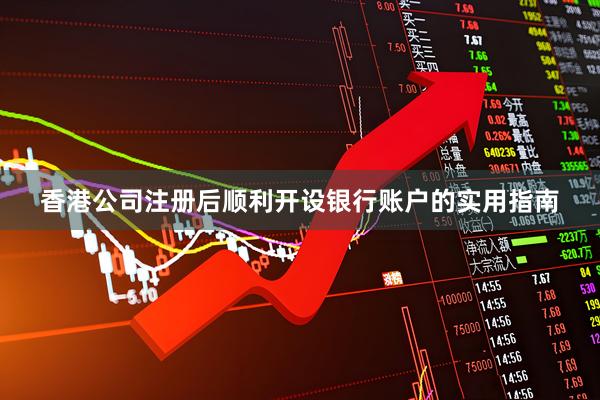 香港公司注册后顺利开设银行账户的实用指南