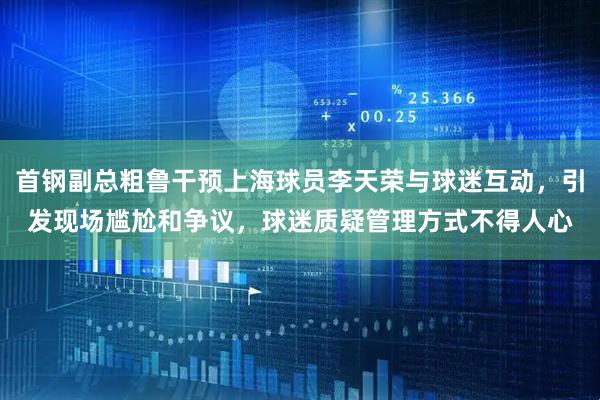 首钢副总粗鲁干预上海球员李天荣与球迷互动，引发现场尴尬和争议，球迷质疑管理方式不得人心
