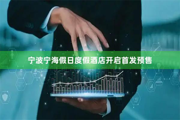 宁波宁海假日度假酒店开启首发预售