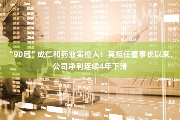 “90后”成仁和药业实控人！其担任董事长以来，公司净利连续4年下滑