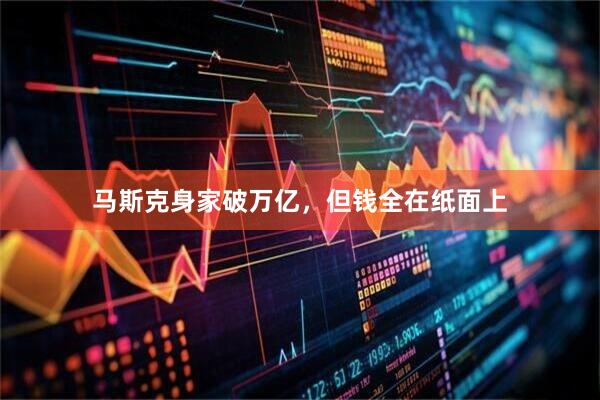 马斯克身家破万亿，但钱全在纸面上
