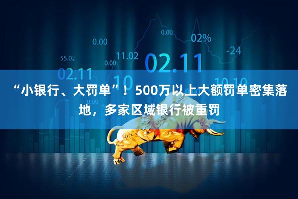 “小银行、大罚单”！500万以上大额罚单密集落地，多家区域银行被重罚