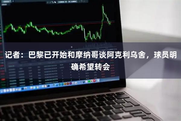 记者：巴黎已开始和摩纳哥谈阿克利乌舍，球员明确希望转会